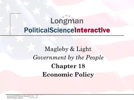 Copyright 2009 Pearson Education, Inc., Publishing as Longman Longman PoliticalScienceInteractive Magleby & Light Government by the People Chapter 18 Economic.