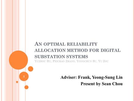 A N OPTIMAL RELIABILITY ALLOCATION METHOD FOR DIGITAL SUBSTATION SYSTEMS Y UZHOU H U, P EICHAO Z HANG, Y ONGCHUN S U, Y U Z OU Adviser: Frank, Yeong-Sung.