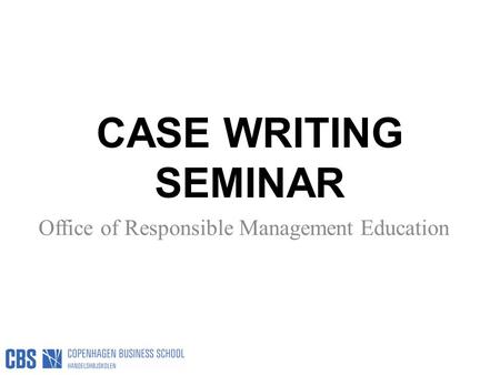 CASE WRITING SEMINAR Office of Responsible Management Education.