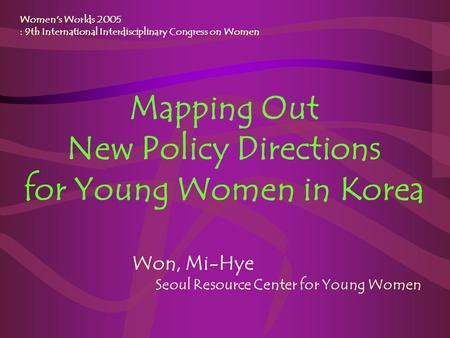 Mapping Out New Policy Directions for Young Women in Korea Women's Worlds 2005 : 9th International Interdisciplinary Congress on Women Won, Mi-Hye Seoul.