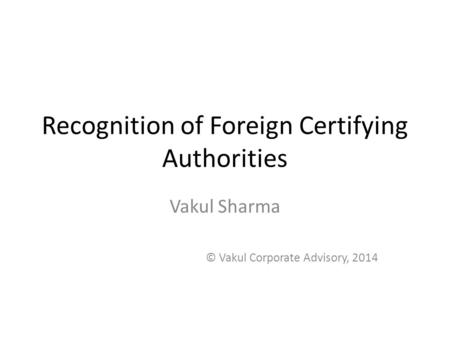 Recognition of Foreign Certifying Authorities Vakul Sharma © Vakul Corporate Advisory, 2014.