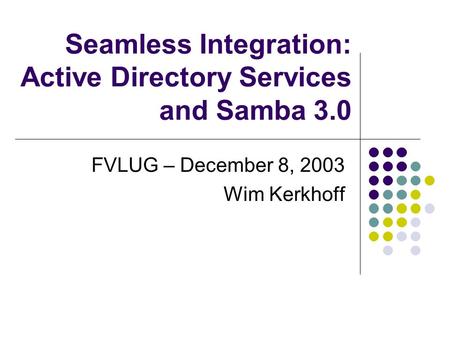 Seamless Integration: Active Directory Services and Samba 3.0 FVLUG – December 8, 2003 Wim Kerkhoff.