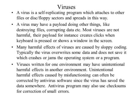 Viruses A virus is a self-replicating program which attaches to other files or disc/floppy sectors and spreads in this way. A virus may have a payload.