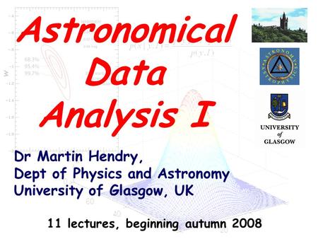 Dr Martin Hendry, Dept of Physics and Astronomy University of Glasgow, UK Astronomical Data Analysis I 11 lectures, beginning autumn 2008.