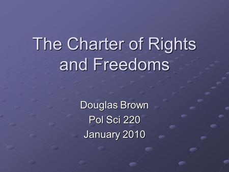 The Charter of Rights and Freedoms Douglas Brown Pol Sci 220 January 2010.