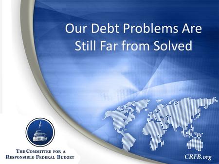 CRFB.org Our Debt Problems Are Still Far from Solved.