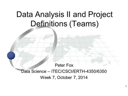 1 Peter Fox Data Science – ITEC/CSCI/ERTH-4350/6350 Week 7, October 7, 2014 Data Analysis II and Project Definitions (Teams)