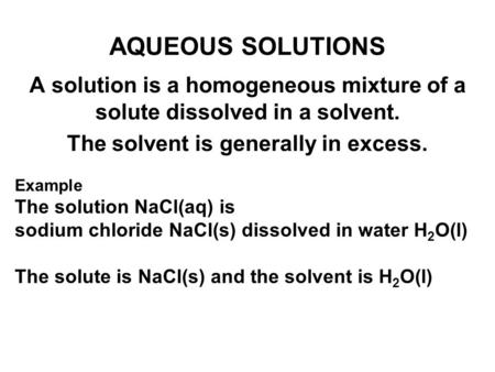 AQUEOUS SOLUTIONS A solution is a homogeneous mixture of a solute dissolved in a solvent. The solvent is generally in excess. Example The solution NaCl(aq)