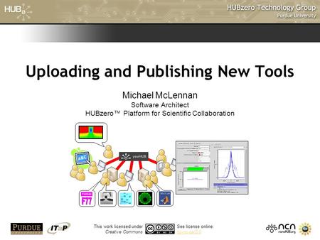 1 Uploading and Publishing New Tools Michael McLennan Software Architect HUBzero™ Platform for Scientific Collaboration This work licensed under Creative.