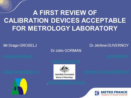 A FIRST REVIEW OF CALIBRATION DEVICES ACCEPTABLE FOR METROLOGY LABORATORY Mr Drago GROSELJ Dr Jérôme DUVERNOY Dr John GORMAN www.arso.sigov.siwww.arso.sigov.si.