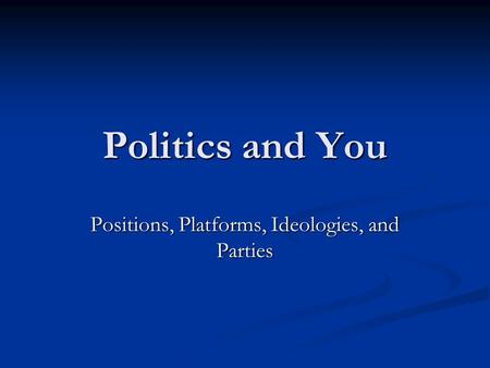 Politics and You Positions, Platforms, Ideologies, and Parties.