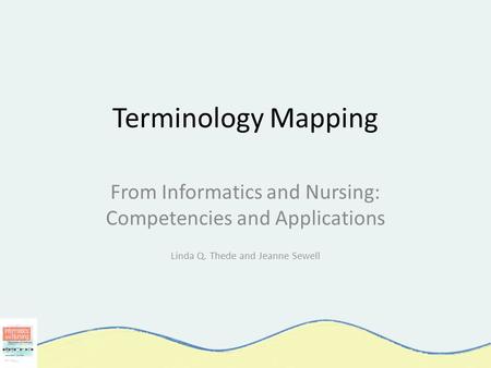 Terminology Mapping From Informatics and Nursing: Competencies and Applications Linda Q. Thede and Jeanne Sewell.