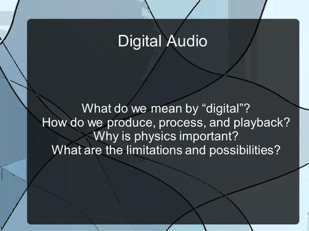 Digital Audio What do we mean by “digital”? How do we produce, process, and playback? Why is physics important? What are the limitations and possibilities?