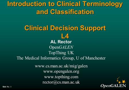 OpenGALEN Slide No.: 1 Introduction to Clinical Terminology and Classification Clinical Decision Support L4 AL Rector OpenGALEN TopThing UK The Medical.