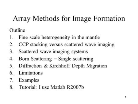 1 Array Methods for Image Formation Outline 1.Fine scale heterogeneity in the mantle 2.CCP stacking versus scattered wave imaging 3.Scattered wave imaging.