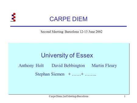 Carpe Diem 2nd Meeting-Barcelona1 CARPE DIEM University of Essex Anthony HoltDavid BebbingtonMartin Fleury Stephan Siemen + ……+ …….. Second Meeting: Barcelona.