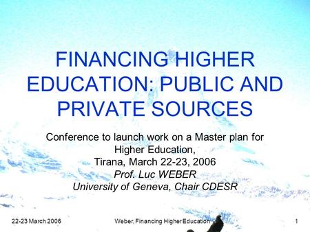 22-23 March 2006Weber, Financing Higher Education1 FINANCING HIGHER EDUCATION: PUBLIC AND PRIVATE SOURCES Conference to launch work on a Master plan for.