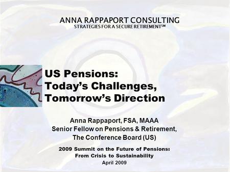 ANNA RAPPAPORT CONSULTING STRATEGIES FOR A SECURE RETIREMENT SM US Pensions: Today’s Challenges, Tomorrow’s Direction Anna Rappaport, FSA, MAAA Senior.