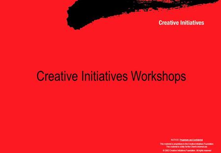 Creative Initiatives Workshops NOTICE: Proprietary and Confidential This material is proprietary to the Creative Initiatives Foundation. This material.