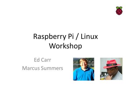 Raspberry Pi / Linux Workshop Ed Carr Marcus Summers.