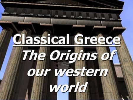 Classical Greece The Origins of our western world.