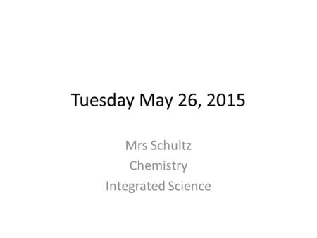 Tuesday May 26, 2015 Mrs Schultz Chemistry Integrated Science.