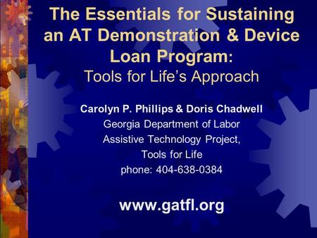 The Essentials for Sustaining an AT Demonstration & Device Loan Program : Tools for Life’s Approach Carolyn P. Phillips & Doris Chadwell Georgia Department.