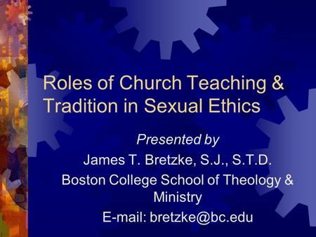 Roles of Church Teaching & Tradition in Sexual Ethics Presented by James T. Bretzke, S.J., S.T.D. Boston College School of Theology & Ministry E-mail: