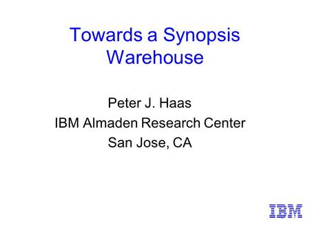 1 Towards a Synopsis Warehouse Peter J. Haas IBM Almaden Research Center San Jose, CA.