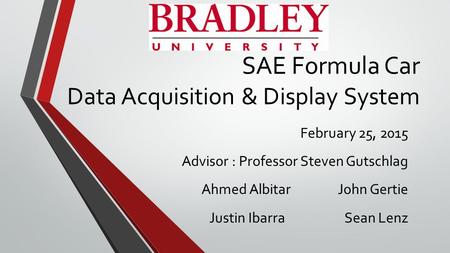 SAE Formula Car Data Acquisition & Display System February 25, 2015 Advisor : Professor Steven Gutschlag Ahmed Albitar John Gertie Justin Ibarra Sean Lenz.