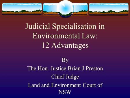 Judicial Specialisation in Environmental Law: 12 Advantages By The Hon. Justice Brian J Preston Chief Judge Land and Environment Court of NSW.