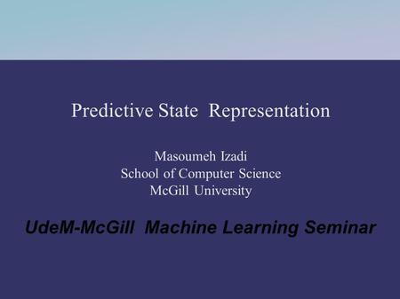 Predictive State Representation Masoumeh Izadi School of Computer Science McGill University UdeM-McGill Machine Learning Seminar.