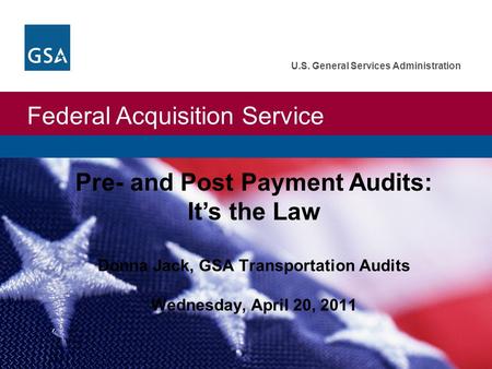 Federal Acquisition Service U.S. General Services Administration Pre- and Post Payment Audits: It’s the Law Donna Jack, GSA Transportation Audits Wednesday,