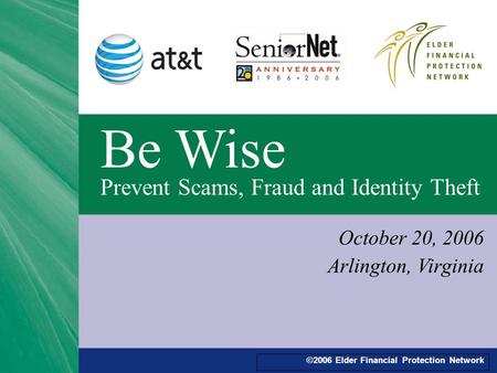 ©2006 Elder Financial Protection Network Be Wise Prevent Scams, Fraud and Identity Theft October 20, 2006 Arlington, Virginia.