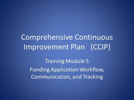 Comprehensive Continuous Improvement Plan(CCIP) Training Module 5 Funding Application Workflow, Communication, and Tracking.