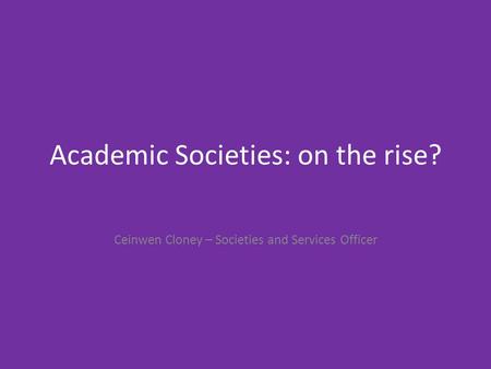 Academic Societies: on the rise? Ceinwen Cloney – Societies and Services Officer.