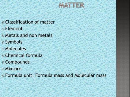 MATTER Classification of matter Element Metals and non metals Symbols