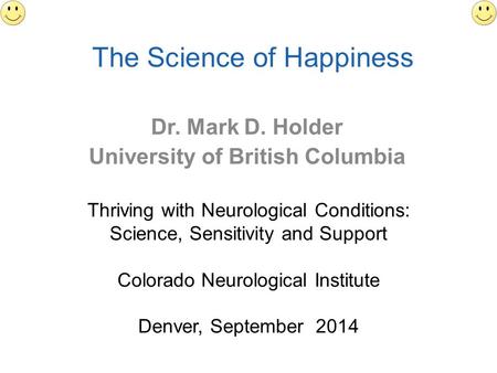 The Science of Happiness Dr. Mark D. Holder University of British Columbia Thriving with Neurological Conditions: Science, Sensitivity and Support Colorado.