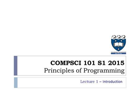 COMPSCI 101 S1 2015 Principles of Programming Lecture 1 – Introduction.