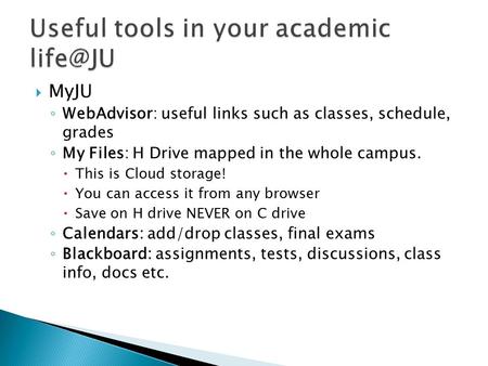  MyJU ◦ WebAdvisor: useful links such as classes, schedule, grades ◦ My Files: H Drive mapped in the whole campus.  This is Cloud storage!  You can.