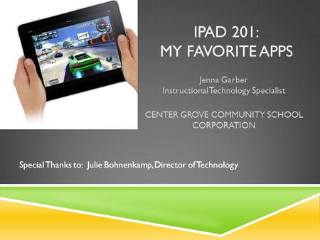 IPAD 201: MY FAVORITE APPS Jenna Garber Instructional Technology Specialist CENTER GROVE COMMUNITY SCHOOL CORPORATION Special Thanks to: Julie Bohnenkamp,