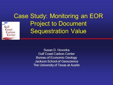 Case Study: Monitoring an EOR Project to Document Sequestration Value Susan D. Hovorka Gulf Coast Carbon Center Bureau of Economic Geology Jackson School.