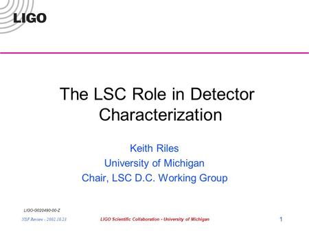 LIGO-G020490-00-Z NSF Review - 2002.10.23LIGO Scientific Collaboration - University of Michigan 1 The LSC Role in Detector Characterization Keith Riles.