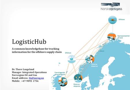 LogisticHub A common knowledgebase for tracking information for the offshore supply chain Dr. Thore Langeland Manager Integrated Operations Norwegian Oil.