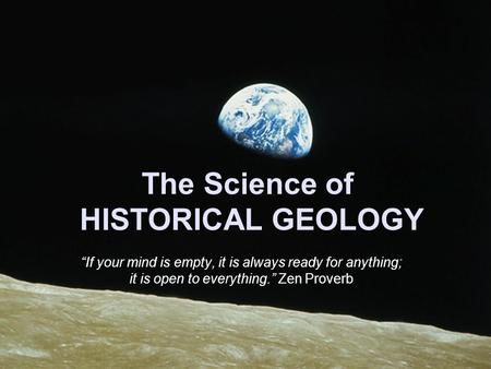 The Science of HISTORICAL GEOLOGY “If your mind is empty, it is always ready for anything; it is open to everything.” Zen Proverb.