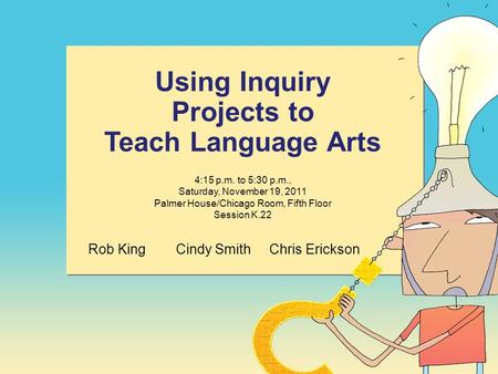 Using Inquiry Projects to Teach Language Arts 4:15 p.m. to 5:30 p.m., Saturday, November 19, 2011 Palmer House/Chicago Room, Fifth Floor Session K.22 Rob.