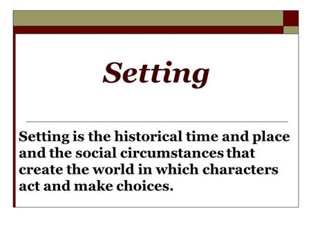 Setting Setting is the historical time and place and the social circumstances that create the world in which characters act and make choices.