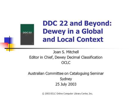 © 2003 OCLC Online Computer Library Center, Inc. DDC 22 and Beyond: Dewey in a Global and Local Context Joan S. Mitchell Editor in Chief, Dewey Decimal.