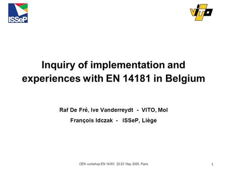 CEN workshop EN 14181, 22-23 May 2006, Paris 1 Inquiry of implementation and experiences with EN 14181 in Belgium Raf De Fré, Ive Vanderreydt - VITO, Mol.