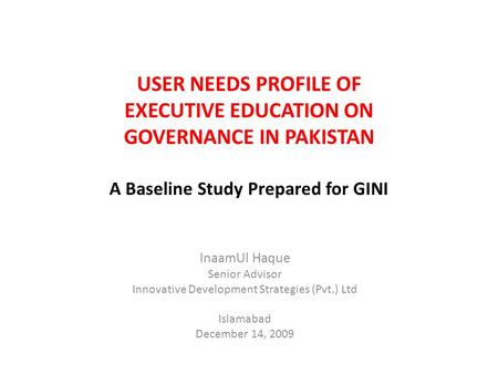 USER NEEDS PROFILE OF EXECUTIVE EDUCATION ON GOVERNANCE IN PAKISTAN A Baseline Study Prepared for GINI InaamUl Haque Senior Advisor Innovative Development.